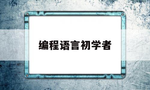 编程语言初学者(编程语言初学者学哪个)