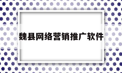 魏县网络营销推广软件(魏县网络营销推广软件招聘)