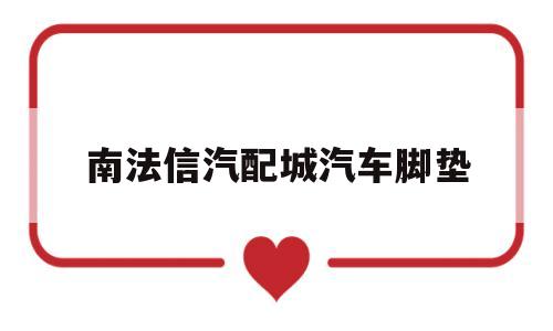 南法信汽配城汽车脚垫(汽车脚垫皮革批发市场在哪里)