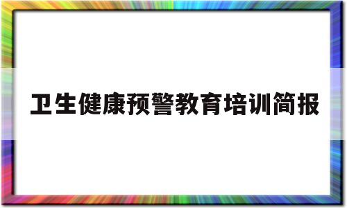 卫生健康预警教育培训简报(卫生健康预警教育项目要培训)