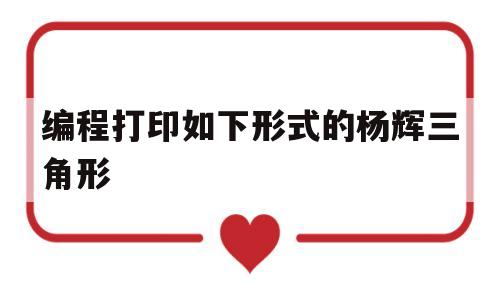编程打印如下形式的杨辉三角形(请编写程序,打印以下形式的杨辉三角形)