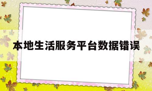 本地生活服务平台数据错误(本地生活服务平台数据错误怎么回事)