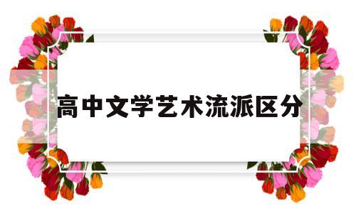 高中文学艺术流派区分(高中文学艺术流派区分为)