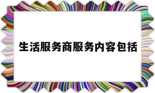 生活服务商服务内容包括(生活服务商服务内容包括哪些)