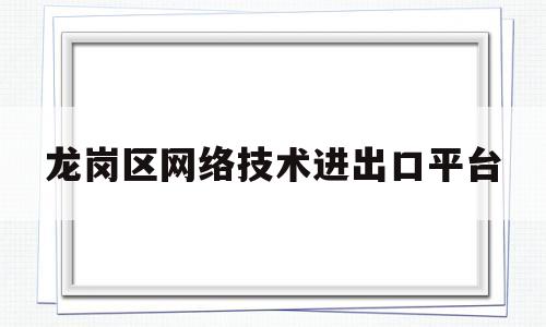 龙岗区网络技术进出口平台(深圳龙岗网站建设)