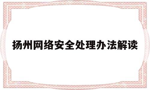 扬州网络安全处理办法解读的简单介绍