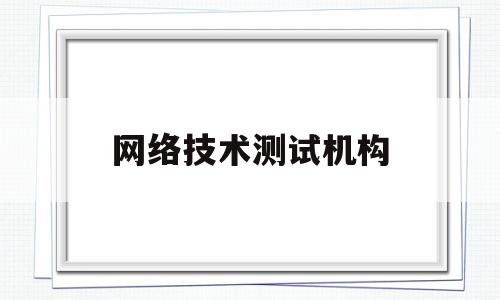 网络技术测试机构(网络测试技术员是干什么的)