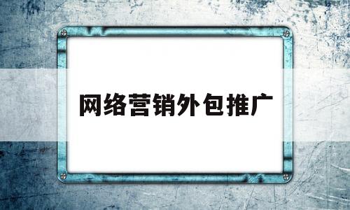 网络营销外包推广(网络营销外包推广的优缺点)
