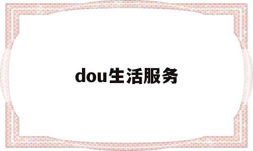 dou生活服务(抖音生活服务是什么意思)