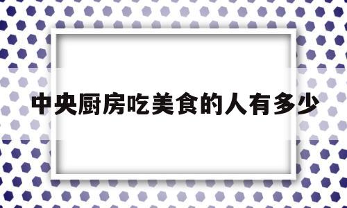 包含中央厨房吃美食的人有多少的词条