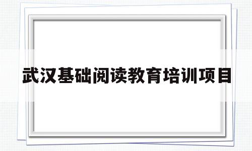 武汉基础阅读教育培训项目(武汉基础阅读教育培训项目招标)