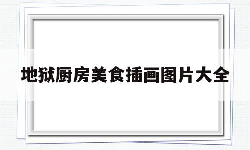 地狱厨房美食插画图片大全(地狱厨房美食插画图片大全高清)