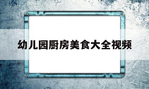 幼儿园厨房美食大全视频(幼儿园小厨房美食活动案例)
