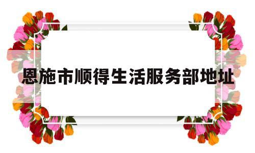 恩施市顺得生活服务部地址的简单介绍