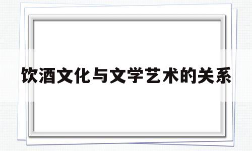 关于饮酒文化与文学艺术的关系的信息