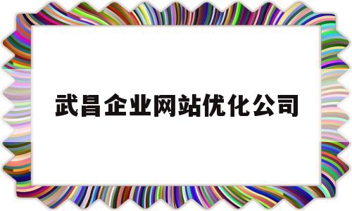 武昌企业网站优化公司(武昌企业网站优化公司招聘)