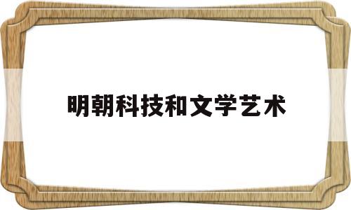 明朝科技和文学艺术(明朝科技和文学艺术的区别)