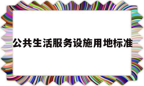 公共生活服务设施用地标准(行政办公和生活服务设施用地)
