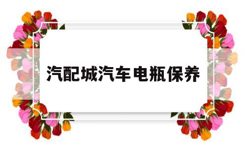 汽配城汽车电瓶保养(汽配城的电池好还是4s的好)