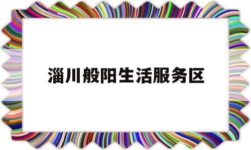 关于淄川般阳生活服务区的信息