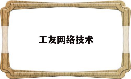 工友网络技术(工友网络技术怎么样)