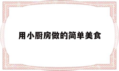 用小厨房做的简单美食(小厨房美食大全)