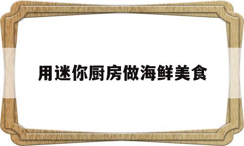 用迷你厨房做海鲜美食(用迷你厨房做海鲜美食怎么做)