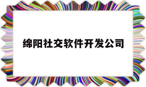 绵阳社交软件开发公司(绵阳软件开发公司有哪些)