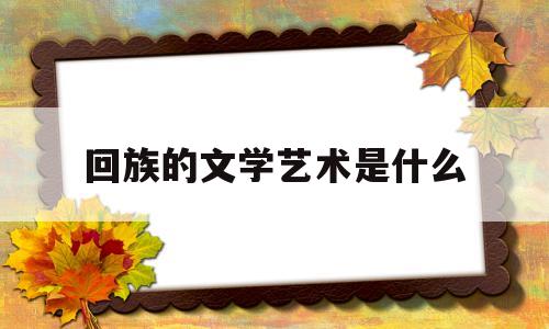 回族的文学艺术是什么(回族的文学艺术是什么样的)