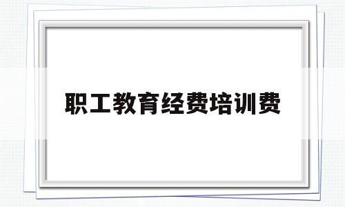 职工教育经费培训费(职工教育经费培训费扣除标准)