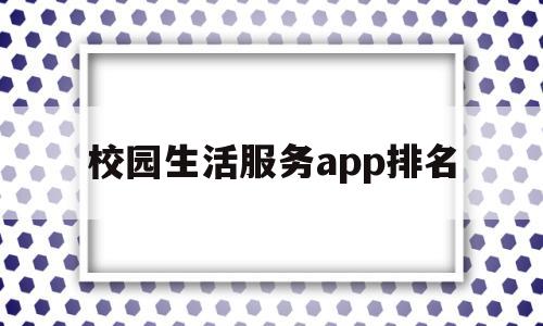 包含校园生活服务app排名的词条