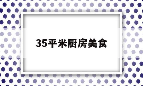 35平米厨房美食(35平米厨房美食设计图)