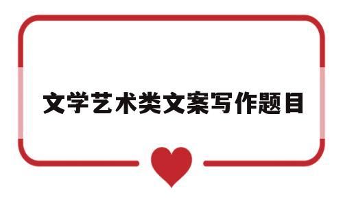 文学艺术类文案写作题目(文学艺术类文案写作题目有哪些)