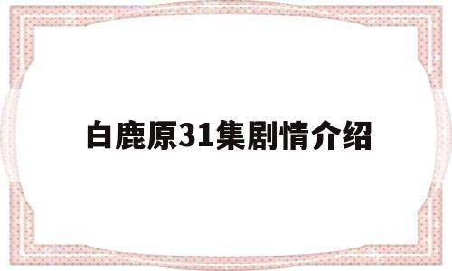 白鹿原31集剧情介绍(白鹿原电视剧分集剧情70集)