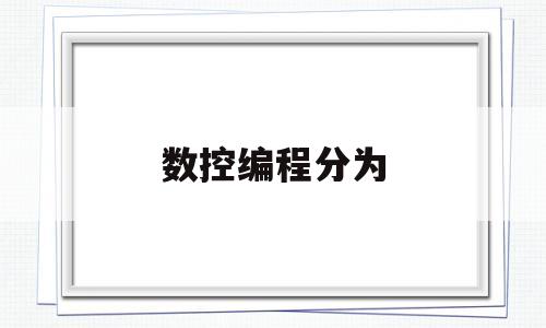 数控编程分为(数控编程分为哪两种)