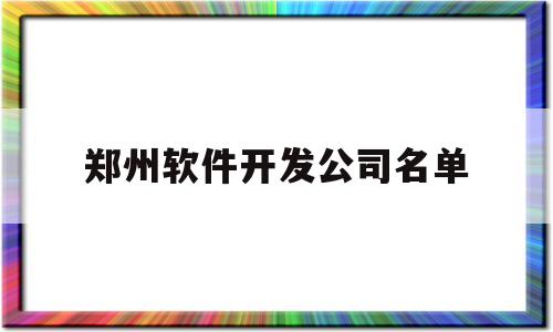 郑州软件开发公司名单(郑州软件开发公司名单公布)