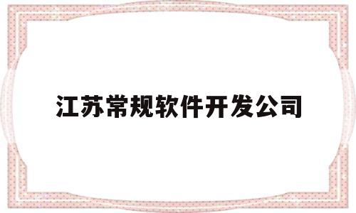 江苏常规软件开发公司(江苏软件企业50强名单)