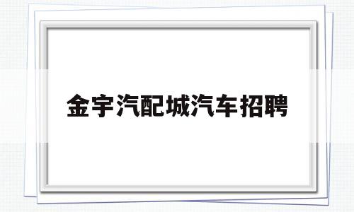 金宇汽配城汽车招聘(金宇汽配城附近的旅馆)
