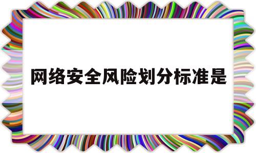 网络安全风险划分标准是(网络安全风险划分标准是多少)