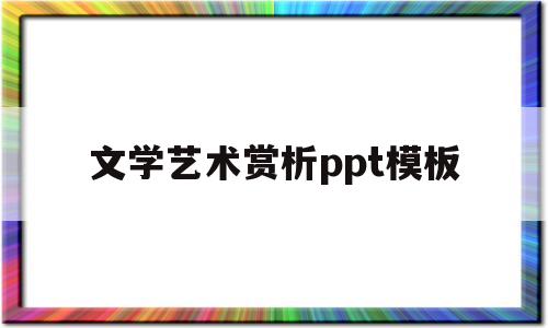 文学艺术赏析ppt模板的简单介绍