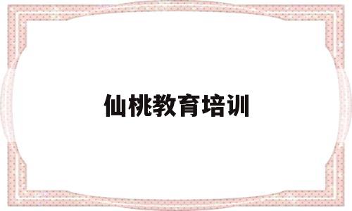 仙桃教育培训(仙桃教育培训机构白名单)