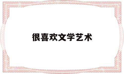 很喜欢文学艺术(我喜欢文学艺术形式)