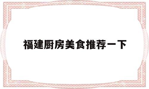 福建厨房美食推荐一下(福建厨房美食推荐一下图片)
