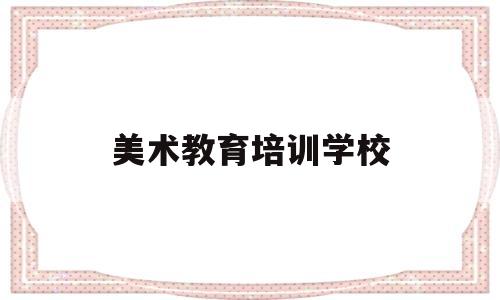 美术教育培训学校(美术教育培训学校哪家好)