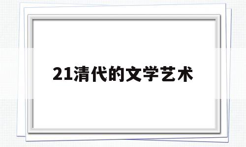 21清代的文学艺术(清代的文学艺术取得了很大的成就的原因)