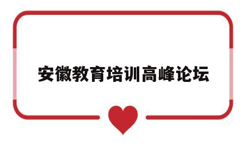 安徽教育培训高峰论坛(安徽教育培训高峰论坛心得体会)