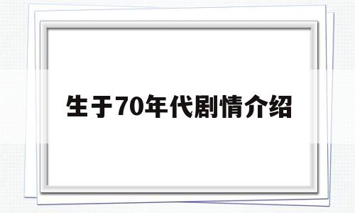 生于70年代剧情介绍(生于70年代剧情介绍杨帆结局)