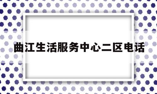 曲江生活服务中心二区电话(西安曲江生活服务有限责任公司)