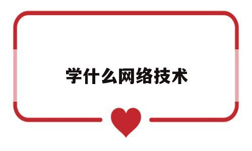 学什么网络技术(学什么网络技术容易赚钱)