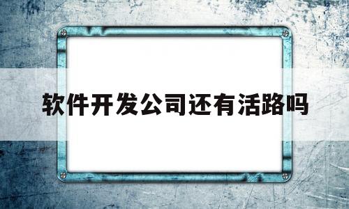 软件开发公司还有活路吗(软件开发公司都需要哪些资质证书)